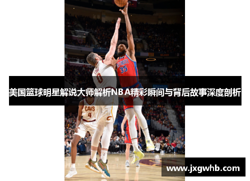 美国篮球明星解说大师解析NBA精彩瞬间与背后故事深度剖析